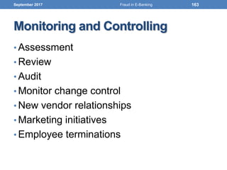 Monitoring and Controlling
• Assessment
• Review
• Audit
• Monitor change control
• New vendor relationships
• Marketing initiatives
• Employee terminations
September 2017 163Fraud in E-Banking
 