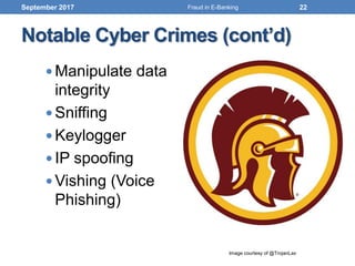  Manipulate data
integrity
 Sniffing
 Keylogger
 IP spoofing
 Vishing (Voice
Phishing)
Notable Cyber Crimes (cont’d)
September 2017
Image courtesy of @TrojanLax
22Fraud in E-Banking
 