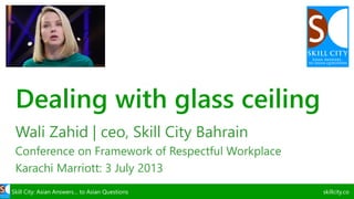 Dealing with glass ceiling
Wali Zahid | ceo, Skill City Bahrain
Conference on Framework of Respectful Workplace
Karachi Marriott: 3 July 2013
Skill City: Asian Answers… to Asian Questions

skillcity.co

 