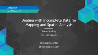 Dealing with Incomplete Data for
Mapping and Spatial Analysis
Aileen Buckley
Esri – Redlands
@mappingcenter
abuckley@esri.com
April 7 | Boston, MA
AAG 2017
 