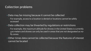 Collection problems
• Data may be missing because it cannot be collected
- For example, access to a location is denied or ...