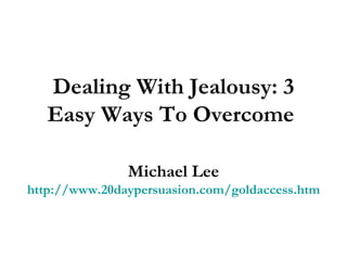 Dealing With Jealousy: 3 Easy Ways To Overcome   Michael Lee http://www.20daypersuasion.com/goldaccess.htm 