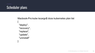 © 2019 Mesosphere, Inc. All Rights Reserved. 21
Scheduler plans
Macbook-Pro:kube tscargo$ dcos kubernetes plan list
[
"deploy",
"recovery",
"replace",
"update",
"uninstall"
]
 