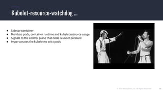© 2019 Mesosphere, Inc. All Rights Reserved. 41
Kubelet-resource-watchdog ...
● Sidecar container
● Monitors pods, container runtime and kubelet resource usage
● Signals to the control plane that node is under pressure
● Impersonates the kubelet to evict pods
 