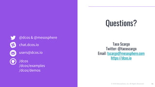 © 2019 Mesosphere, Inc. All Rights Reserved. 51
Questions?
Taco Scargo
Twitter: @tacoscargo
Email: tscargo@mesosphere.com
https://dcos.io
@dcos & @mesosphere
users@dcos.io
/dcos
/dcos/examples
/dcos/demos
chat.dcos.io
 