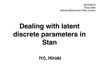Dealing with latent
discrete parameters in
Stan
ITÔ, Hiroki
2016-06-04
Tokyo.Stan
Michael Betancourt’s Stan Lecture
 
