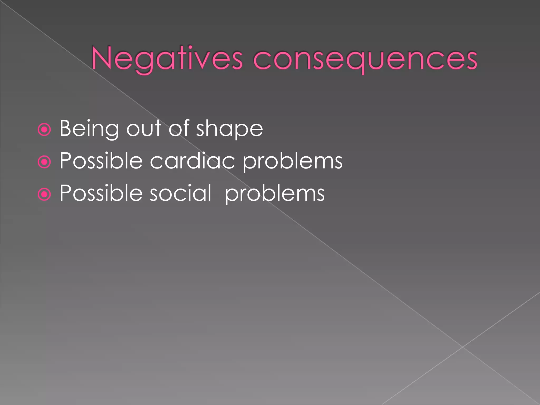 Negatives consequencesBeing out of shape Possible cardiac problems Possible social  problems