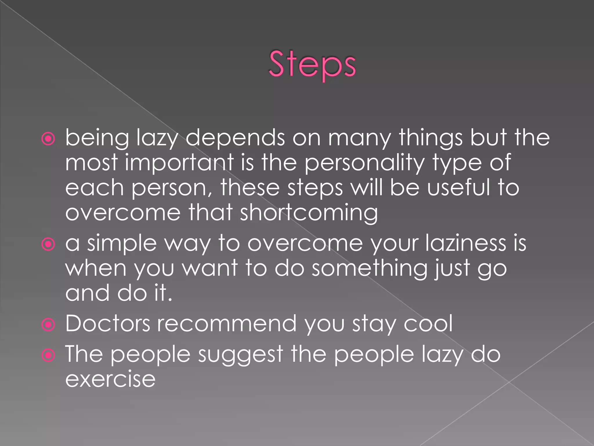 Stepsbeing lazy depends on many things but the most important is the personality type of each person, these steps will be useful to overcome that shortcominga simple way to overcome your laziness is when you want to do something just go and do it.Doctors recommend you stay coolThe people suggest the people lazy do exercise 