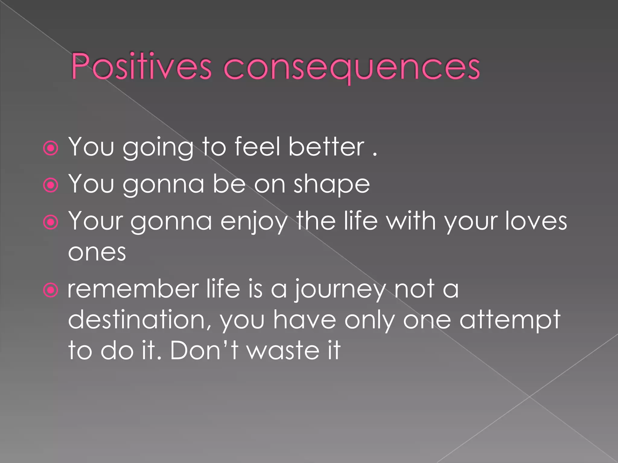 Positives consequences You going to feel better .You gonna be on shape Your gonna enjoy the life with your loves ones remember life is a journey not a destination, you have only one attempt to do it. Don’t waste it