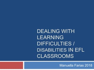 DEALING WITH
LEARNING
DIFFICULTIES /
DISABILITIES IN EFL
CLASSROOMS
Manuella Farias 2018
 