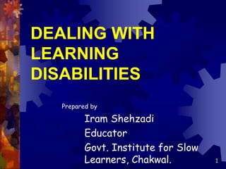 DEALING WITH
LEARNING
DISABILITIES
Prepared by
Iram Shehzadi
Educator
Govt. Institute for Slow
Learners, Chakwal. 1
 