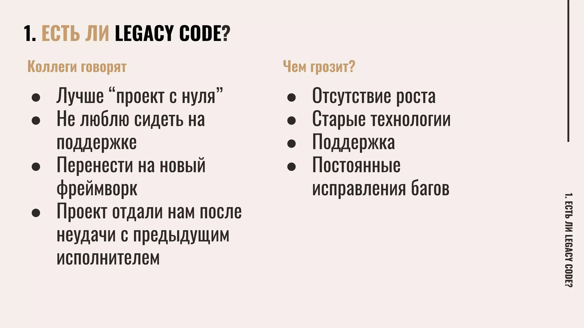 1. ЕСТЬ ЛИ LEGACY CODE?
1.ЕСТЬЛИLEGACYCODE?
Коллеги говорят
● Лучше “проект с нуля”
● Не люблю сидеть на
поддержке
● Перенести на новый
фреймворк
● Проект отдали нам после
неудачи с предыдущим
исполнителем
Чем грозит?
● Отсутствие роста
● Старые технологии
● Поддержка
● Постоянные
исправления багов
 
