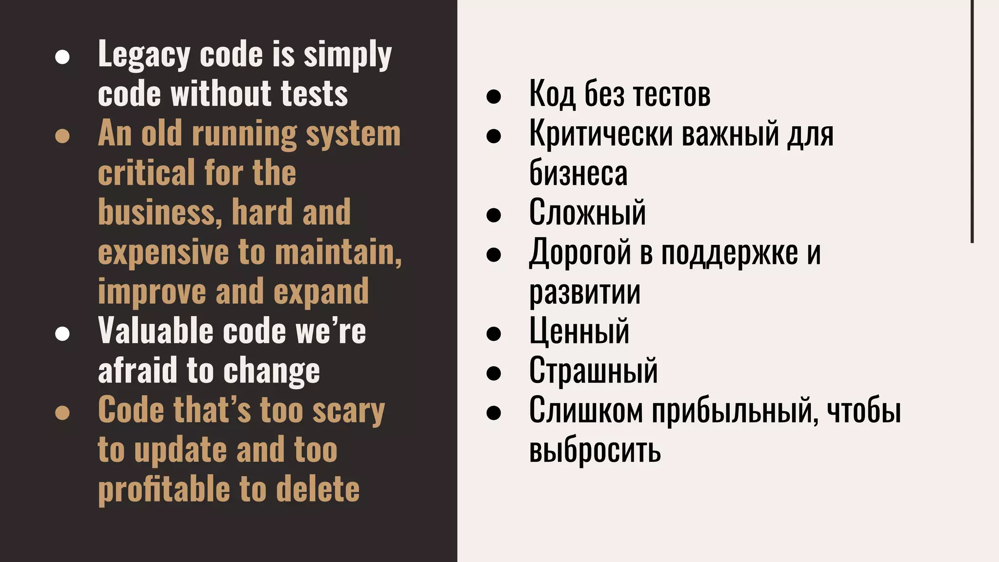 ● Legacy code is simply
code without tests
● An old running system
critical for the
business, hard and
expensive to maintain,
improve and expand
● Valuable code we’re
afraid to change
● Code that’s too scary
to update and too
proﬁtable to delete
● Код без тестов
● Критически важный для
бизнеса
● Сложный
● Дорогой в поддержке и
развитии
● Ценный
● Страшный
● Слишком прибыльный, чтобы
выбросить
 