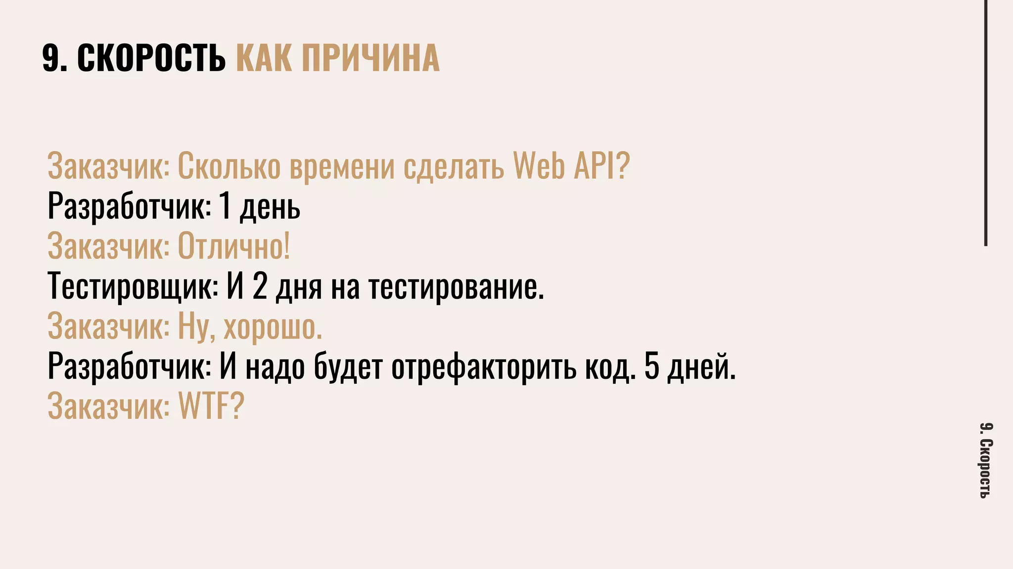 9. СКОРОСТЬ КАК ПРИЧИНА
9.Скорость
Заказчик: Сколько времени сделать Web API?
Разработчик: 1 день
Заказчик: Отлично!
Тестировщик: И 2 дня на тестирование.
Заказчик: Ну, хорошо.
Разработчик: И надо будет отрефакторить код. 5 дней.
Заказчик: WTF?
 