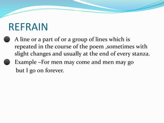 REFRAIN
⚫ A line or a part of or a group of lines which is
repeated in the course of the poem ,sometimes with
slight chang...