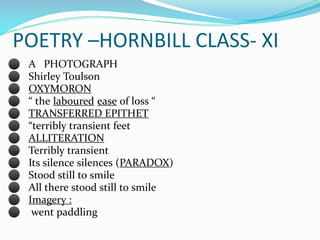 POETRY –HORNBILL CLASS- XI
⚫ A PHOTOGRAPH
⚫ Shirley Toulson
⚫ OXYMORON
⚫ “ the laboured ease of loss “
⚫ TRANSFERRED EPITH...