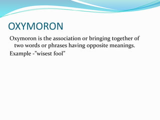 OXYMORON
Oxymoron is the association or bringing together of
two words or phrases having opposite meanings.
Example -”wise...