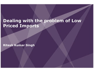 Dealing with the problem of Low
Priced Imports



Ritesh Kumar Singh
 