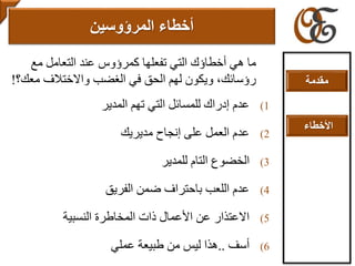‫مع‬ ‫التعامل‬ ‫عند‬ ‫كمرؤوس‬ ‫تفعلها‬ ‫التي‬ ‫أخطاؤك‬ ‫هي‬ ‫ما‬
‫مع‬ ‫واالختالف‬ ‫الغضب‬ ‫في‬ ‫الحق‬ ‫لهم‬ ‫ويكون‬ ،‫رؤسائك‬‫ك؟‬!
(1‫المدير‬ ‫تهم‬ ‫التي‬ ‫للمسائل‬ ‫إدراك‬ ‫عدم‬
(2‫مديريك‬ ‫إنجاح‬ ‫على‬ ‫العمل‬ ‫عدم‬
(3‫الخضوع‬‫التام‬‫للمدير‬
(4‫الفريق‬ ‫ضمن‬ ‫باحتراف‬ ‫اللعب‬ ‫عدم‬
(5‫النسبية‬ ‫المخاطرة‬ ‫ذات‬ ‫األعمال‬ ‫عن‬ ‫االعتذار‬
(6‫أ‬‫سف‬..‫عملي‬ ‫طبيعة‬ ‫من‬ ‫ليس‬ ‫هذا‬
‫المرؤوسين‬ ‫أخطاء‬
‫مقدمة‬
‫األخطاء‬
 