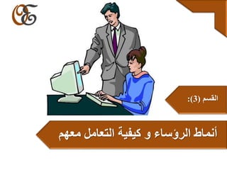 ‫معهم‬ ‫التعامل‬ ‫كيفية‬ ‫و‬ ‫الرؤساء‬ ‫أنماط‬
‫القسم‬(3:)
 