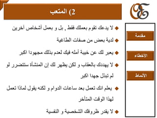 ‫فقط‬ ‫بعملك‬ ‫تقوم‬ ‫يدعك‬ ‫ال‬,‫آخرين‬ ‫أشخاص‬ ‫بعمل‬ ‫و‬ ‫بل‬
‫لدية‬‫الطاغية‬ ‫صفات‬ ‫من‬ ‫بعض‬
‫اكبر‬ ‫مجهودا‬ ‫بذلك‬ ‫لعدم‬ ‫فيك‬ ‫أمله‬ ‫خيبة‬ ‫عن‬ ‫لك‬ ‫يعبر‬
‫ستتض‬ ‫المنشأة‬ ‫إن‬ ‫لك‬ ‫يظهر‬ ‫لكن‬ ‫و‬ ‫بالعقاب‬ ‫يهددك‬ ‫ال‬‫لو‬ ‫رر‬
‫اكبر‬ ‫جهدا‬ ‫تبذل‬ ‫لم‬
‫لماذا‬ ‫يقول‬ ‫لكنه‬ ‫و‬ ‫الدوام‬ ‫ساعات‬ ‫بعد‬ ‫تعمل‬ ‫انك‬ ‫يعلم‬‫تعمل‬
‫المتأخر‬ ‫الوقت‬ ‫لهذا‬
‫النفسية‬ ‫و‬ ‫الشخصية‬ ‫ظروفك‬ ‫يقدر‬ ‫ال‬
2)‫المتعب‬
‫مقدمة‬
‫األخطاء‬
‫األنماط‬
 