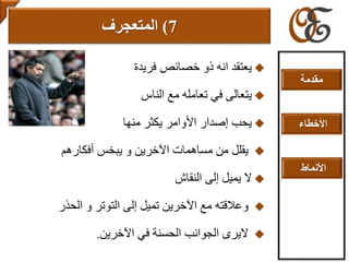 ‫فريدة‬ ‫خصائص‬ ‫ذو‬ ‫انه‬ ‫يعتقد‬
‫الناس‬ ‫مع‬ ‫تعامله‬ ‫في‬ ‫يتعالى‬
‫األوامر‬ ‫إصدار‬ ‫يحب‬‫منها‬ ‫يكثر‬
‫أفكارهم‬ ‫يبخس‬ ‫و‬ ‫اآلخرين‬ ‫مساهمات‬ ‫من‬ ‫يقلل‬
‫النقاش‬ ‫إلى‬ ‫يميل‬ ‫ال‬
‫الحذر‬ ‫و‬ ‫التوتر‬ ‫إلى‬ ‫تميل‬ ‫اآلخرين‬ ‫مع‬ ‫وعالقته‬
‫اآلخرين‬ ‫في‬ ‫الحسنة‬ ‫الجوانب‬ ‫اليرى‬.
7)‫المتعجرف‬
‫مقدمة‬
‫األخطاء‬
‫األنماط‬
 