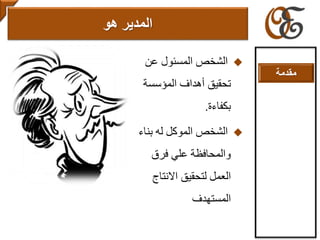 ‫عن‬ ‫المسئول‬ ‫الشخص‬
‫تحقيق‬‫المؤسسة‬ ‫أهداف‬
‫بكفاءة‬.
‫بنا‬ ‫له‬ ‫الموكل‬ ‫الشخص‬‫ء‬
‫فرق‬ ‫علي‬ ‫والمحافظة‬
‫االنتاج‬ ‫لتحقيق‬ ‫العمل‬
‫المستهدف‬
‫المدير‬‫هو‬
‫مقدمة‬
 