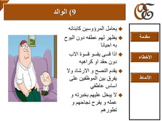 ‫كابنائه‬ ‫المرؤوسين‬ ‫يعامل‬
‫البوح‬ ‫دون‬ ‫عطفه‬ ‫لهم‬ ‫يظهر‬
‫احيانا‬ ‫به‬
‫االب‬ ‫قسوة‬ ‫يقسو‬ ‫قسى‬ ‫اذا‬
‫كراهيه‬ ‫او‬ ‫حقد‬ ‫دون‬
‫وال‬ ‫االرشاد‬ ‫و‬ ‫النصح‬ ‫يقدم‬
‫عل‬ ‫الموظفين‬ ‫بين‬ ‫يفرق‬‫ى‬
‫عاطفي‬ ‫اساس‬
‫ال‬‫و‬ ‫بخبرته‬ ‫عليهم‬ ‫يبخل‬
‫و‬ ‫نجاحهم‬ ‫يفرح‬ ‫و‬ ‫عمله‬
‫تطورهم‬
9)‫الوالد‬
‫مقدمة‬
‫األخطاء‬
‫األنماط‬
 