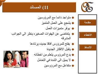 ‫المرؤوسين‬ ‫مع‬ ‫دائما‬ ‫متواجد‬
‫المتميز‬ ‫العمل‬ ‫على‬ ‫يشجع‬
‫العمل‬ ‫متميزات‬ ‫يوفر‬
‫الجوانب‬ ‫الى‬ ‫ينظر‬ ‫الصغيره‬ ‫الهفوات‬ ‫عن‬ ‫يتغاضى‬
‫المشرقه‬
‫يرتادها‬ ‫جديده‬ ‫آفاقا‬ ‫للمرؤوس‬ ‫يفتح‬
‫الجديدة‬ ‫االفكار‬ ‫يتقبل‬
‫اخطائه‬ ‫من‬ ‫يتعلم‬ ‫المرؤوس‬ ‫يدع‬
‫التعامل‬ ‫في‬ ‫الشدة‬ ‫الى‬ ‫يميل‬ ‫ال‬
‫المرؤوسين‬ ‫مع‬ ‫متفاعل‬
11)‫المساند‬
‫مقدمة‬
‫األخطاء‬
‫األنماط‬
 