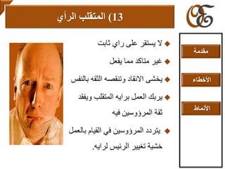 ‫ثابت‬ ‫راي‬ ‫على‬ ‫يستقر‬ ‫ال‬
‫يفعل‬ ‫مما‬ ‫متاكد‬ ‫غير‬
‫االنقاد‬ ‫يخشى‬‫و‬‫بالن‬ ‫الثقه‬ ‫تنقصه‬‫فس‬
‫المتقلب‬ ‫برايه‬ ‫العمل‬ ‫يربك‬‫و‬‫يفقد‬
‫فيه‬ ‫المرؤوسين‬ ‫ثقة‬
‫ب‬ ‫القيام‬ ‫في‬ ‫المرؤوسين‬ ‫يتردد‬‫العمل‬
‫لرايه‬ ‫الرئيس‬ ‫تغيير‬ ‫خشية‬.
13)‫الرأي‬ ‫المتقلب‬
‫مقدمة‬
‫األخطاء‬
‫األنماط‬
 