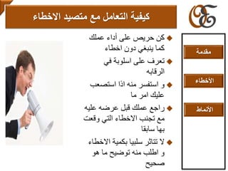 ‫عملك‬ ‫أداء‬ ‫على‬ ‫حريص‬ ‫كن‬
‫اخطاء‬ ‫دون‬ ‫ينبغي‬ ‫كما‬
‫في‬ ‫اسلوبة‬ ‫على‬ ‫تعرف‬
‫الرقابه‬
‫استصع‬ ‫اذا‬ ‫منه‬ ‫استفسر‬ ‫و‬‫ب‬
‫ما‬ ‫امر‬ ‫عليك‬
‫علي‬ ‫عرضه‬ ‫قبل‬ ‫عملك‬ ‫راجع‬‫ه‬
‫وقع‬ ‫التي‬ ‫االخطاء‬ ‫تجنب‬ ‫مع‬‫ت‬
‫سابقا‬ ‫بها‬
‫اال‬ ‫بكمية‬ ‫سلبيا‬ ‫تتاثر‬ ‫ال‬‫خطاء‬
‫هو‬ ‫ما‬ ‫توضيح‬ ‫منه‬ ‫اطلب‬ ‫و‬
‫صحيح‬
‫التعامل‬ ‫كيفية‬‫مع‬‫االخطاء‬ ‫متصيد‬
‫مقدمة‬
‫األخطاء‬
‫األنماط‬
 