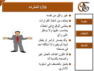 ‫نفسه‬ ‫من‬ ‫واثق‬ ‫غير‬
‫القرارات‬ ‫اتخاذ‬ ‫من‬ ‫يخاف‬
‫اخطاء‬ ‫في‬ ‫الوقوع‬ ‫يخشى‬
‫يستق‬ ‫وال‬ ‫عليها‬ ‫يحاسب‬‫ر‬
‫راي‬ ‫على‬
‫يفعل‬ ‫او‬ ‫اوامر‬ ‫يصدر‬ ‫وقد‬
‫شكك‬ ‫اذا‬ ‫يغيره‬ ‫ثم‬ ‫شيئا‬‫احد‬ ‫ه‬
‫صحته‬ ‫في‬
‫غير‬ ‫العمل‬ ‫اهداف‬ ‫تكون‬ ‫قد‬
‫له‬ ‫بالنسبة‬ ‫واضحه‬
‫اس‬ ‫في‬ ‫بالضعف‬ ‫يتميز‬‫لوبه‬
‫االداري‬
16)‫المتردد‬
‫مقدمة‬
‫األخطاء‬
‫األنماط‬
 