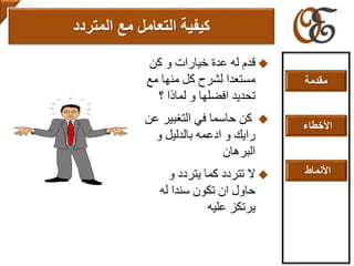 ‫كن‬ ‫و‬ ‫خيارات‬ ‫عدة‬ ‫له‬ ‫قدم‬
‫مع‬ ‫منها‬ ‫كل‬ ‫لشرح‬ ‫مستعدا‬
‫؟‬ ‫لماذا‬ ‫و‬ ‫افضلها‬ ‫تحديد‬
‫التغبير‬ ‫في‬ ‫حاسما‬ ‫كن‬‫عن‬
‫و‬ ‫بالدليل‬ ‫ادعمه‬ ‫و‬ ‫رايك‬
‫البرهان‬
‫و‬ ‫يتردد‬ ‫كما‬ ‫تتردد‬ ‫ال‬
‫له‬ ‫سندا‬ ‫تكون‬ ‫ان‬ ‫حاول‬
‫عليه‬ ‫يرتكز‬
‫التعامل‬ ‫كيفية‬‫مع‬‫المتردد‬
‫مقدمة‬
‫األخطاء‬
‫األنماط‬
 