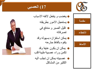 ‫اال‬ ‫التفه‬ ‫ينفعل‬ ‫و‬ ‫يغضب‬‫سباب‬
‫بطريقته‬ ‫االمور‬ ‫يستعجل‬
‫في‬ ‫مندفع‬ ‫و‬ ‫الصبر‬ ‫قليل‬
‫تصرفاته‬
‫بسهوله‬ ‫استفزازه‬ ‫يمكن‬‫و‬‫قد‬
‫جارحه‬ ‫بالفاظ‬ ‫يتفوه‬
‫عنيفا‬ ‫يكون‬ ‫ان‬ ‫يمكن‬‫و‬‫قد‬
‫ق‬ ‫طيبة‬ ‫عصبية‬ ‫وراء‬ ‫تكمن‬‫لب‬
‫ا‬ ‫تجلب‬ ‫ان‬ ‫يمكن‬ ‫عصبيته‬‫ليه‬
‫المشاكل‬ ‫من‬ ‫الكثير‬
17)‫العصبي‬
‫مقدمة‬
‫األخطاء‬
‫األنماط‬
 