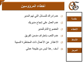 (1‫المدير‬ ‫تهم‬ ‫التي‬ ‫للمسائل‬ ‫إدراك‬ ‫عدم‬
(2‫مديريك‬ ‫إنجاح‬ ‫على‬ ‫العمل‬ ‫عدم‬
(3‫الخضوع‬‫التام‬‫للمدير‬
(4‫الفريق‬ ‫ضمن‬ ‫باحتراف‬ ‫اللعب‬ ‫عدم‬
(5‫النسبية‬ ‫المخاطرة‬ ‫ذات‬ ‫األعمال‬ ‫عن‬ ‫االعتذار‬
(6‫أ‬‫سف‬..‫عملي‬ ‫طبيعة‬ ‫من‬ ‫ليس‬ ‫هذا‬
‫المرؤوسين‬ ‫أخطاء‬
‫مقدمة‬
‫األخطاء‬
‫األنماط‬
‫الموجز‬
 