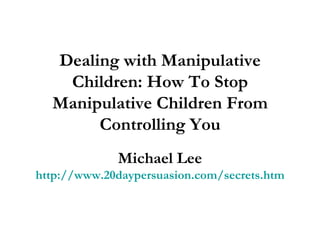 Dealing with Manipulative Children: How To Stop Manipulative Children From Controlling You Michael Lee http://www.20daypersuasion.com/secrets.htm 