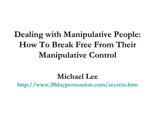 Dealing with Manipulative People: How To Break Free From Their Manipulative Control Michael Lee http://www.20daypersuasion.com/secrets.htm 