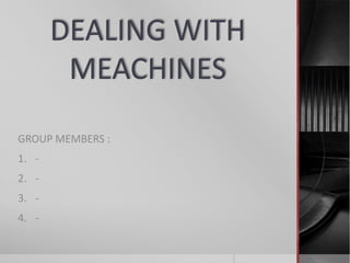 DEALING WITH
MEACHINES
GROUP MEMBERS :
1. -
2. -
3. -
4. -
 