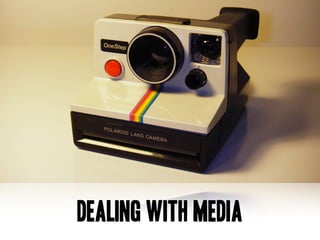 Dealing with media
 