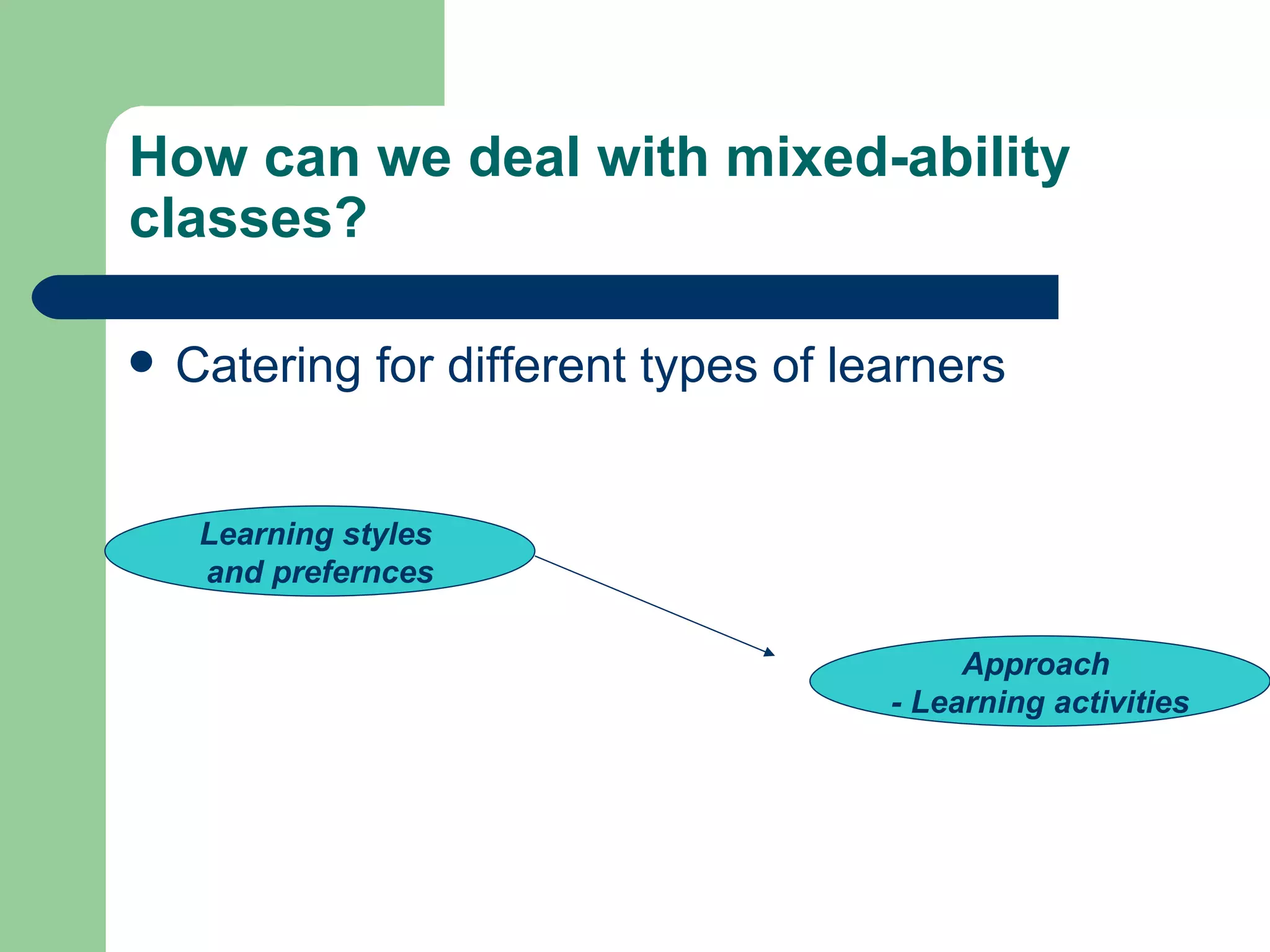 How can we deal with mixed-ability
classes?

   Catering for different types of learners


     Learning styles
     and prefernces

                                           Approach
                                      - Learning activities
 