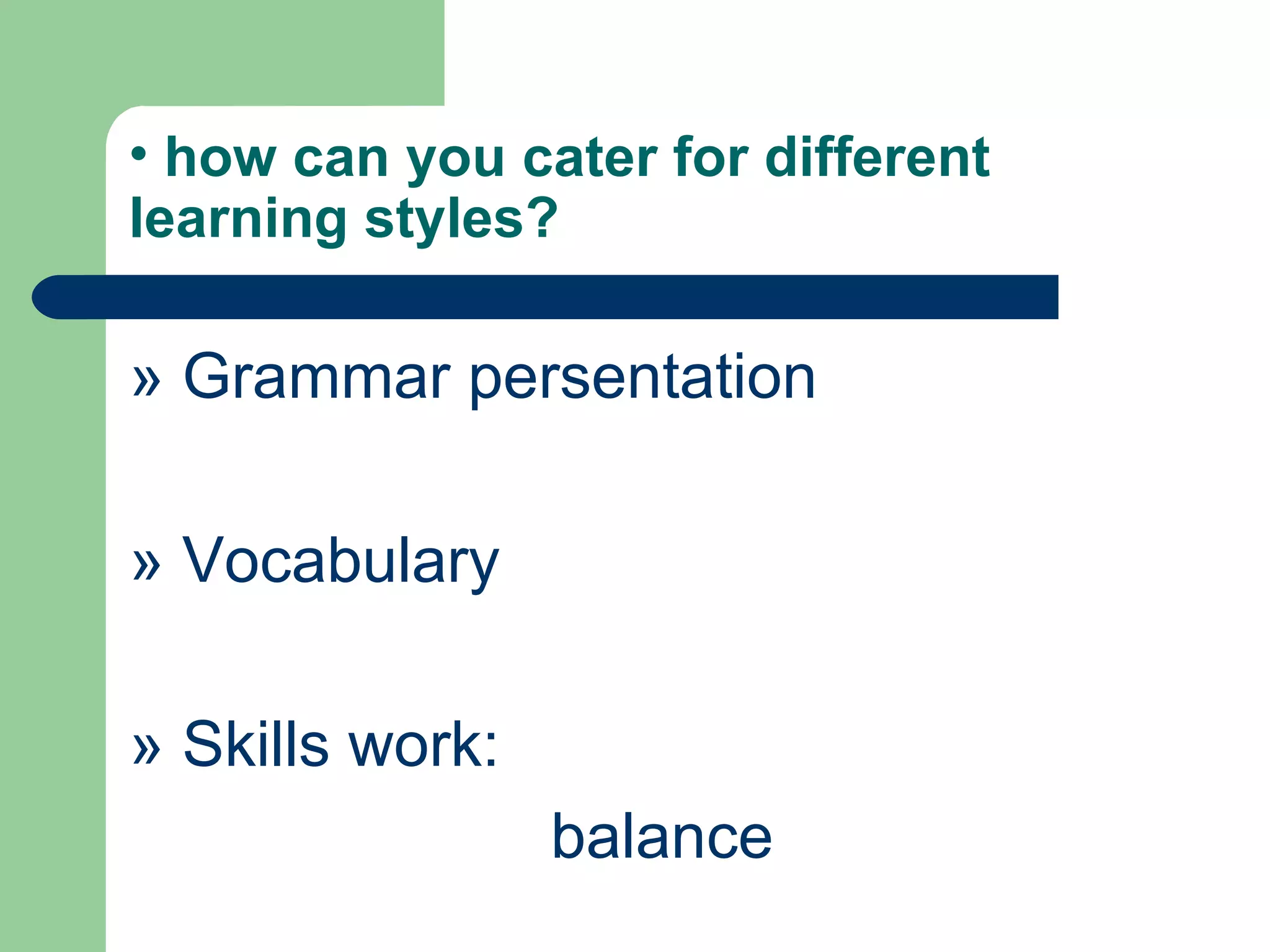 • how can you cater for different
learning styles?

» Grammar persentation

» Vocabulary

» Skills work:
                 balance
 