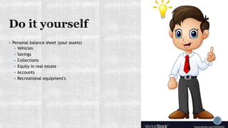  Personal balance sheet (your assets)
 Vehicles
 Savings
 Collections
 Equity in real estate
 Accounts
 Recreational equipment's
 