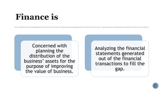 Concerned with
planning the
distribution of the
business’ assets for the
purpose of improving
the value of business.
Analyzing the financial
statements generated
out of the financial
transactions to fill the
gap.
 