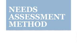 NEEDS
ASSESSMENT
METHOD
 