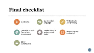 Start early
Use investors
language
Write clearly
and precisely
Use aspects like:
Gender and
environment
Sustainability is
an important
factor
Monitoring and
evaluation
Other
stakeholders
 