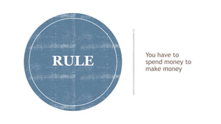 You have to
spend money to
make money
RULE
 
