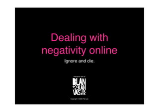 Dealing with
negativity online
     Ignore and die.


           brought to you by




        Copyright © 2009 Pat Law
 