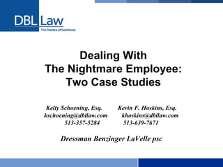 Dealing With
The Nightmare Employee:
Two Case Studies
Kelly Schoening, Esq. Kevin F. Hoskins, Esq.
kschoening@dbllaw.com khoskins@dbllaw.com
513-357-5284 513-639-7671
Dressman Benzinger LaVelle psc
 