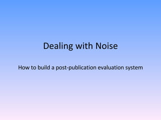 Dealing with Noise How to build a post-publication evaluation system 