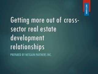 Getting more out of cross-
sector real estate
development
relationships
PREPARED BY NETGAIN PARTNERS INC.
 